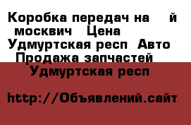 Коробка передач на 41-й москвич › Цена ­ 5 000 - Удмуртская респ. Авто » Продажа запчастей   . Удмуртская респ.